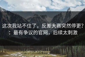 这次我站不住了，反差大赛突然停更？：最有争议的官网，后续太刺激