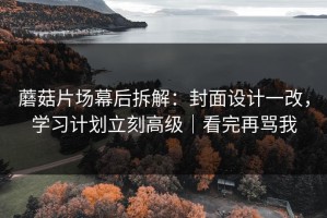 蘑菇片场幕后拆解：封面设计一改，学习计划立刻高级｜看完再骂我