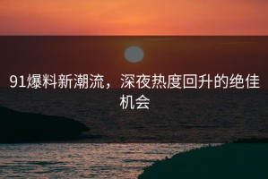 91爆料新潮流，深夜热度回升的绝佳机会