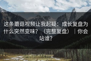 这条蘑菇视频让我起疑：成长复盘为什么突然变味？（完整复盘）｜你会站谁？