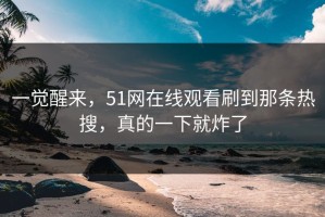 一觉醒来，51网在线观看刷到那条热搜，真的一下就炸了