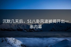 沉默几天后，51八卦风波被揭开出一串内幕