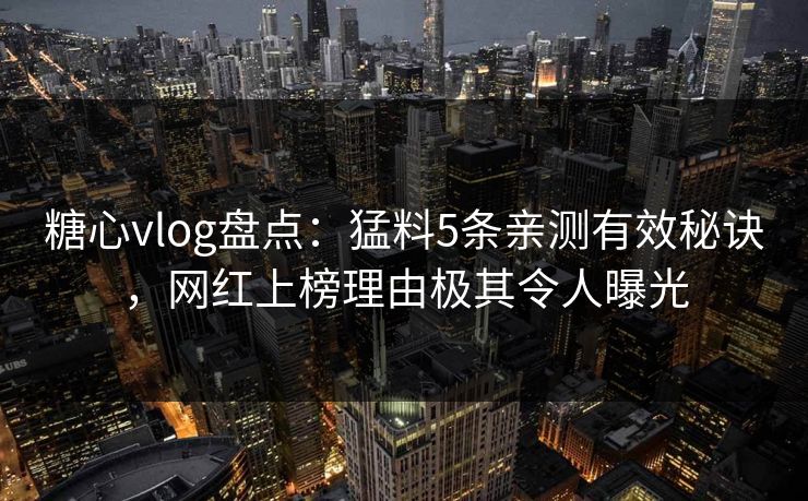 糖心vlog盘点:猛料5条亲测有效秘诀,网红上榜理由极其令人曝光 糖心vlog盘点:猛料5条亲测有效秘诀,网红上榜理由极其令人曝光