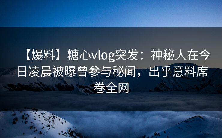 【爆料】糖心vlog突发:神秘人在今日凌晨被曝曾参与秘闻,出乎意料席卷全网 【爆料】糖心vlog突发:神秘人在今日凌晨被曝曾参与秘闻,出乎意料席卷全网
