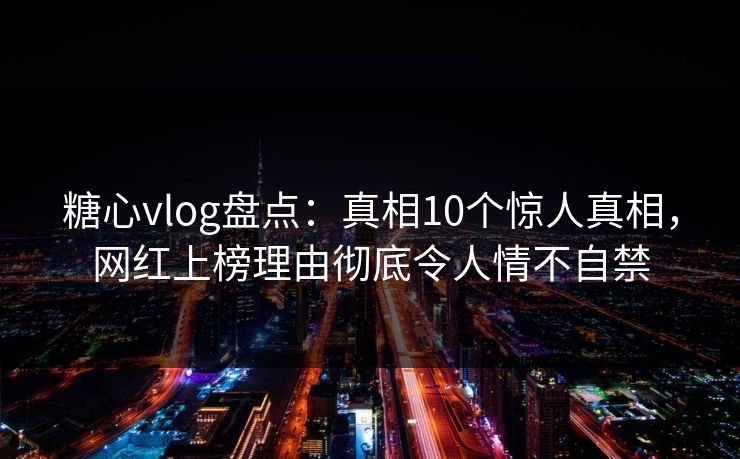 糖心vlog盘点:真相10个惊人真相,网红上榜理由彻底令人情不自禁 糖心vlog盘点:真相10个惊人真相,网红上榜理由彻底令人情不自禁