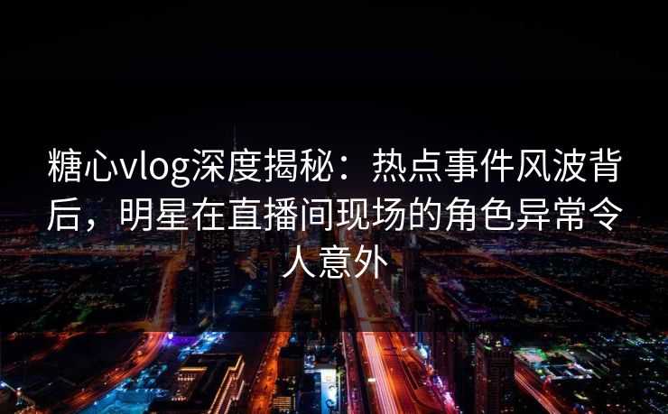 糖心vlog深度揭秘:热点事件风波背后,明星在直播间现场的角色异常令人意外 糖心vlog深度揭秘:热点事件风波背后,明星在直播间现场的角色异常令人意外