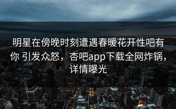明星在傍晚时刻遭遇春暖花开性吧有你 引发众怒,杏吧app下载全网炸锅,详情曝光 明星在傍晚时刻遭遇春暖花开性吧有你 引发众怒,杏吧app下载全网炸锅,详情曝光