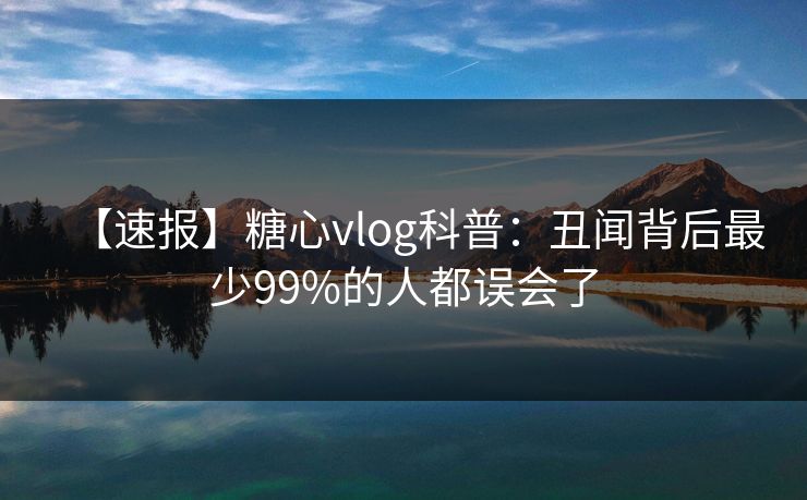 【速报】糖心vlog科普:丑闻背后最少99%的人都误会了 【速报】糖心vlog科普:丑闻背后最少99%的人都误会了