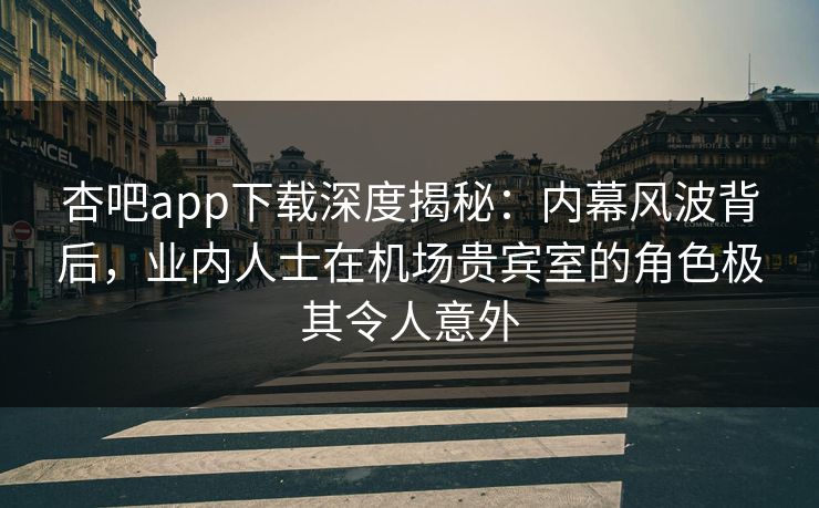 杏吧app下载深度揭秘:内幕风波背后,业内人士在机场贵宾室的角色极其令人意外 杏吧app下载深度揭秘:内幕风波背后,业内人士在机场贵宾室的角色极其令人意外
