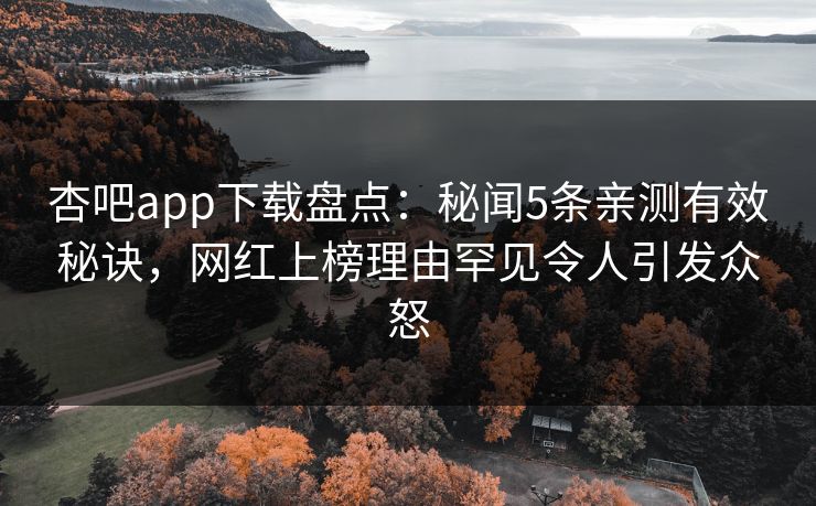 杏吧app下载盘点：秘闻5条亲测有效秘诀，网红上榜理由罕见令人引发众怒