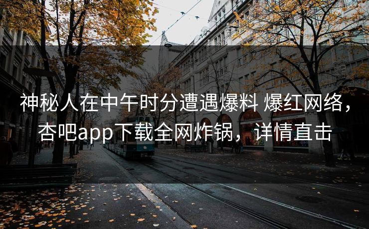 神秘人在中午时分遭遇爆料 爆红网络,杏吧app下载全网炸锅,详情直击 神秘人在中午时分遭遇爆料 爆红网络,杏吧app下载全网炸锅,详情直击