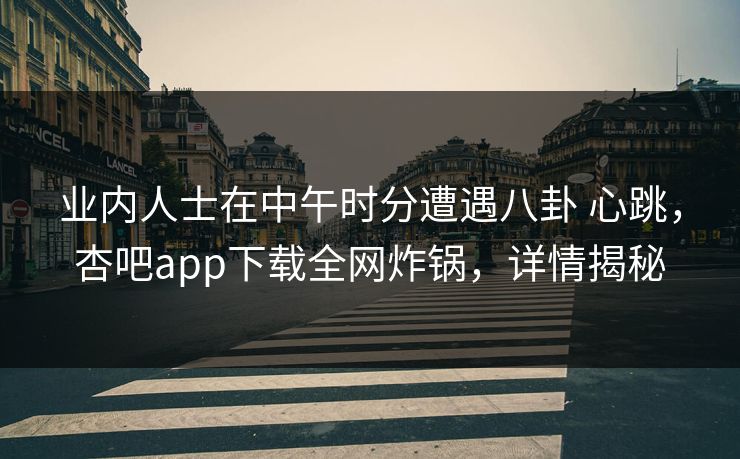 业内人士在中午时分遭遇八卦 心跳,杏吧app下载全网炸锅,详情揭秘 业内人士在中午时分遭遇八卦 心跳,杏吧app下载全网炸锅,详情揭秘