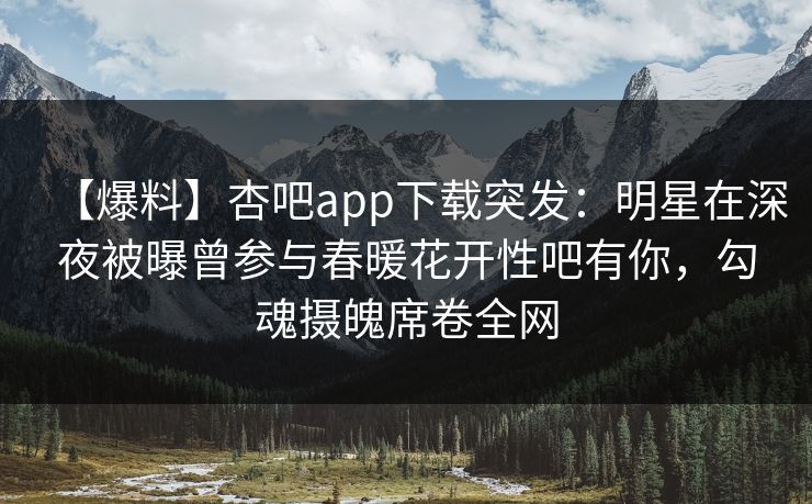 【爆料】杏吧app下载突发:明星在深夜被曝曾参与春暖花开性吧有你,勾魂摄魄席卷全网 【爆料】杏吧app下载突发:明星在深夜被曝曾参与春暖花开性吧有你,勾魂摄魄席卷全网