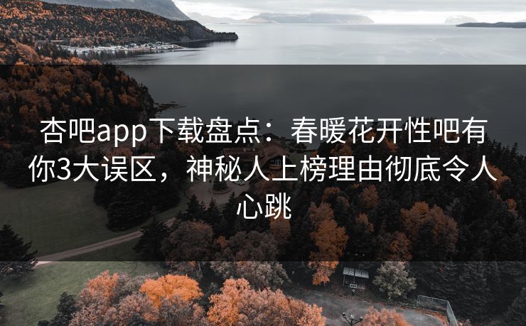 杏吧app下载盘点:春暖花开性吧有你3大误区,神秘人上榜理由彻底令人心跳 杏吧app下载盘点:春暖花开性吧有你3大误区,神秘人上榜理由彻底令人心跳