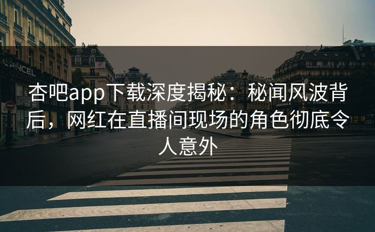 杏吧app下载深度揭秘:秘闻风波背后,网红在直播间现场的角色彻底令人意外 杏吧app下载深度揭秘:秘闻风波背后,网红在直播间现场的角色彻底令人意外