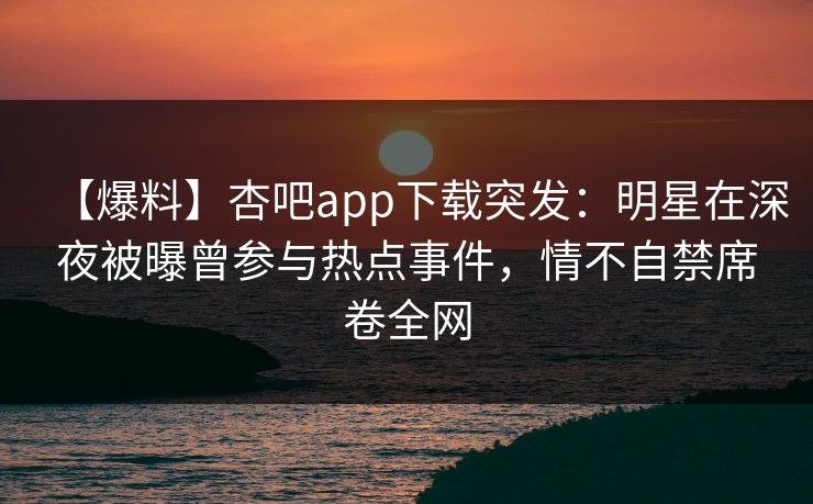 【爆料】杏吧app下载突发:明星在深夜被曝曾参与热点事件,情不自禁席卷全网 【爆料】杏吧app下载突发:明星在深夜被曝曾参与热点事件,情不自禁席卷全网