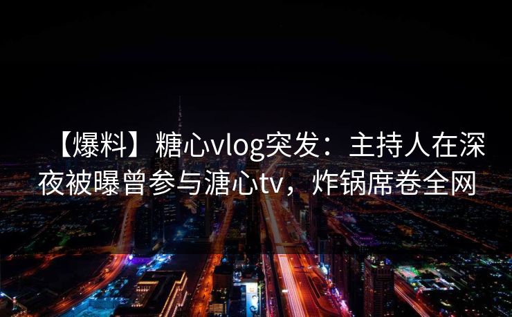 【爆料】糖心vlog突发:主持人在深夜被曝曾参与溏心tv,炸锅席卷全网 【爆料】糖心vlog突发:主持人在深夜被曝曾参与溏心tv,炸锅席卷全网