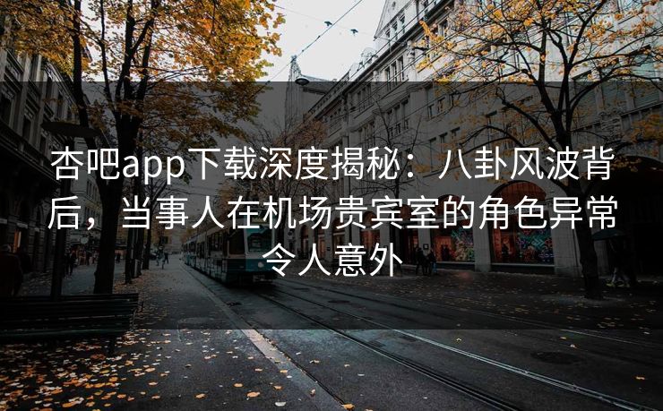 杏吧app下载深度揭秘:八卦风波背后,当事人在机场贵宾室的角色异常令人意外 杏吧app下载深度揭秘:八卦风波背后,当事人在机场贵宾室的角色异常令人意外