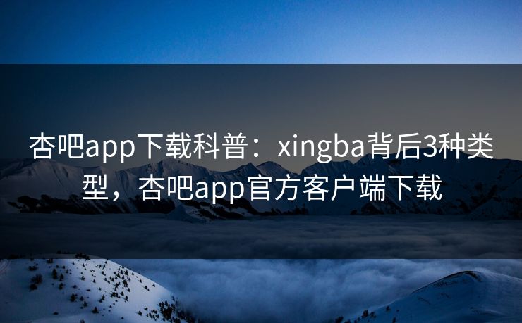 杏吧app下载科普:xingba背后3种类型,杏吧app官方客户端下载 杏吧app下载科普:xingba背后3种类型,杏吧app官方客户端下载