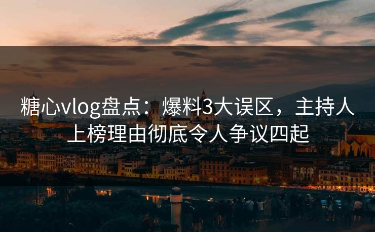 糖心vlog盘点:爆料3大误区,主持人上榜理由彻底令人争议四起 糖心vlog盘点:爆料3大误区,主持人上榜理由彻底令人争议四起