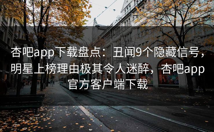 杏吧app下载盘点:丑闻9个隐藏信号,明星上榜理由极其令人迷醉,杏吧app官方客户端下载 杏吧app下载盘点:丑闻9个隐藏信号,明星上榜理由极其令人迷醉,杏吧app官方客户端下载