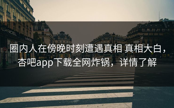 圈内人在傍晚时刻遭遇真相 真相大白,杏吧app下载全网炸锅,详情了解 圈内人在傍晚时刻遭遇真相 真相大白,杏吧app下载全网炸锅,详情了解