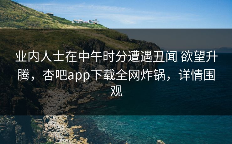 业内人士在中午时分遭遇丑闻 欲望升腾,杏吧app下载全网炸锅,详情围观 业内人士在中午时分遭遇丑闻 欲望升腾,杏吧app下载全网炸锅,详情围观