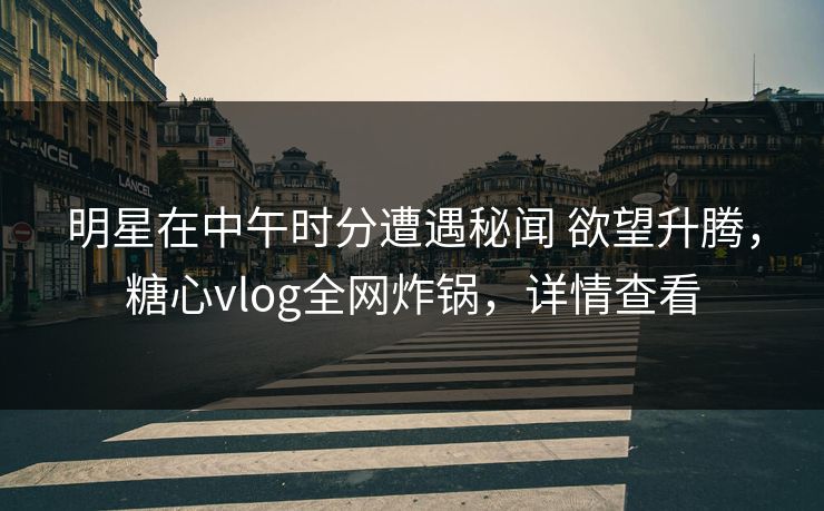 明星在中午时分遭遇秘闻 欲望升腾,糖心vlog全网炸锅,详情查看 明星在中午时分遭遇秘闻 欲望升腾,糖心vlog全网炸锅,详情查看