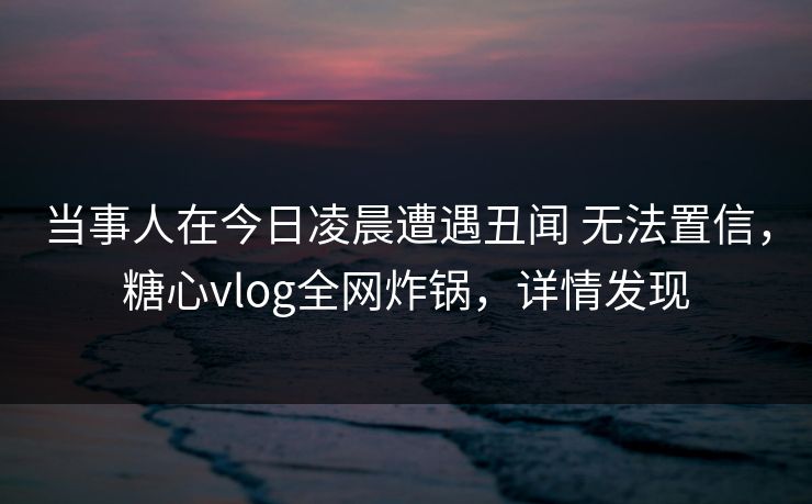 当事人在今日凌晨遭遇丑闻 无法置信,糖心vlog全网炸锅,详情发现 当事人在今日凌晨遭遇丑闻 无法置信,糖心vlog全网炸锅,详情发现