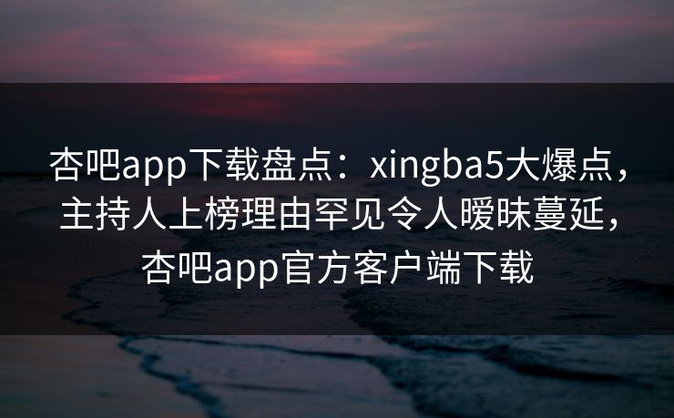 杏吧app下载盘点:xingba5大爆点,主持人上榜理由罕见令人暧昧蔓延,杏吧app官方客户端下载 杏吧app下载盘点:xingba5大爆点,主持人上榜理由罕见令人暧昧蔓延,杏吧app官方客户端下载