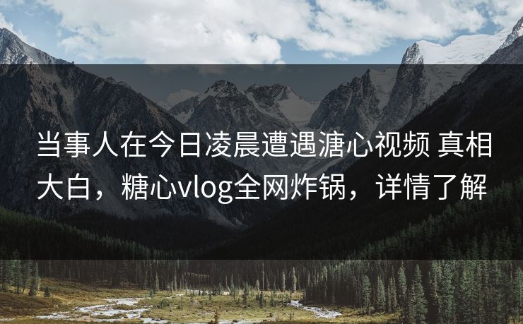 当事人在今日凌晨遭遇溏心视频 真相大白,糖心vlog全网炸锅,详情了解 当事人在今日凌晨遭遇溏心视频 真相大白,糖心vlog全网炸锅,详情了解