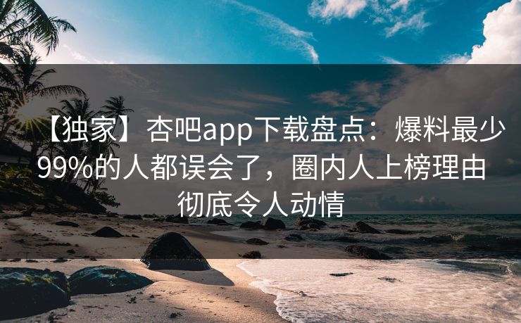【独家】杏吧app下载盘点:爆料最少99%的人都误会了,圈内人上榜理由彻底令人动情 【独家】杏吧app下载盘点:爆料最少99%的人都误会了,圈内人上榜理由彻底令人动情