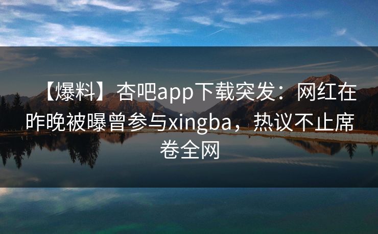 【爆料】杏吧app下载突发:网红在昨晚被曝曾参与xingba,热议不止席卷全网 【爆料】杏吧app下载突发:网红在昨晚被曝曾参与xingba,热议不止席卷全网