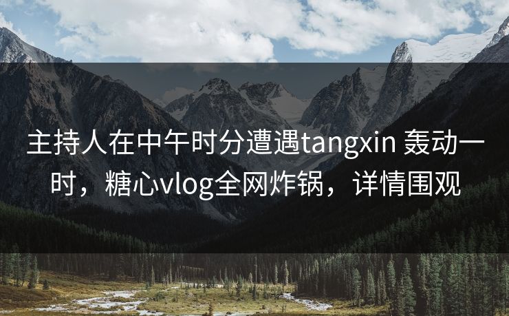 主持人在中午时分遭遇tangxin 轰动一时,糖心vlog全网炸锅,详情围观 主持人在中午时分遭遇tangxin 轰动一时,糖心vlog全网炸锅,详情围观