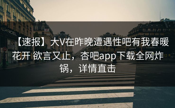 【速报】大V在昨晚遭遇性吧有我春暖花开 欲言又止,杏吧app下载全网炸锅,详情直击 【速报】大V在昨晚遭遇性吧有我春暖花开 欲言又止,杏吧app下载全网炸锅,详情直击
