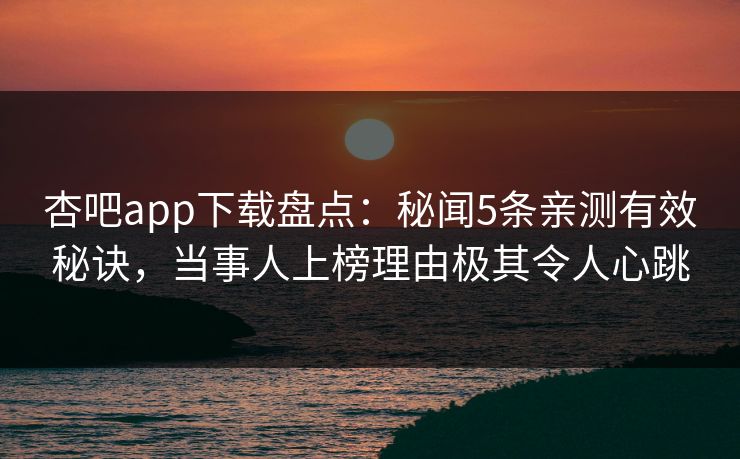 杏吧app下载盘点:秘闻5条亲测有效秘诀,当事人上榜理由极其令人心跳 杏吧app下载盘点:秘闻5条亲测有效秘诀,当事人上榜理由极其令人心跳