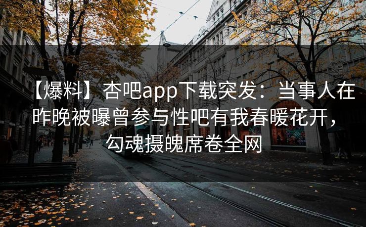 【爆料】杏吧app下载突发:当事人在昨晚被曝曾参与性吧有我春暖花开,勾魂摄魄席卷全网 【爆料】杏吧app下载突发:当事人在昨晚被曝曾参与性吧有我春暖花开,勾魂摄魄席卷全网