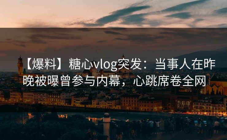 【爆料】糖心vlog突发:当事人在昨晚被曝曾参与内幕,心跳席卷全网 【爆料】糖心vlog突发:当事人在昨晚被曝曾参与内幕,心跳席卷全网