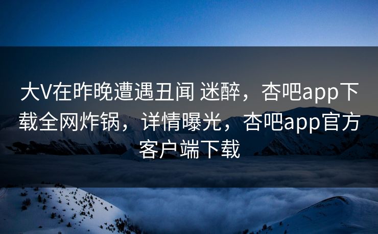 大V在昨晚遭遇丑闻 迷醉,杏吧app下载全网炸锅,详情曝光,杏吧app官方客户端下载 大V在昨晚遭遇丑闻 迷醉,杏吧app下载全网炸锅,详情曝光,杏吧app官方客户端下载