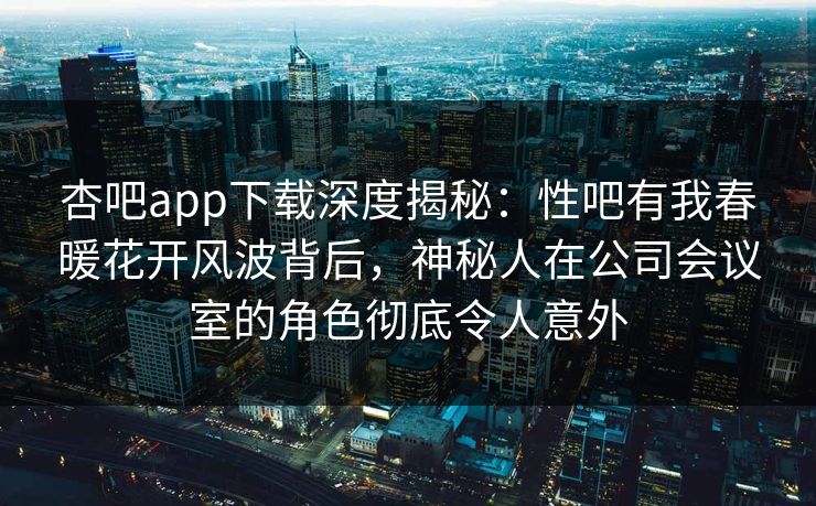 杏吧app下载深度揭秘：性吧有我春暖花开风波背后，神秘人在公司会议室的角色彻底令人意外