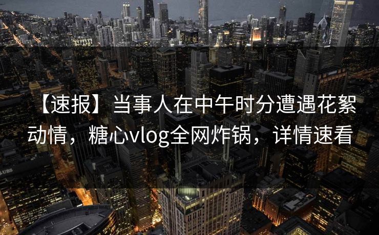 【速报】当事人在中午时分遭遇花絮 动情,糖心vlog全网炸锅,详情速看 【速报】当事人在中午时分遭遇花絮 动情,糖心vlog全网炸锅,详情速看
