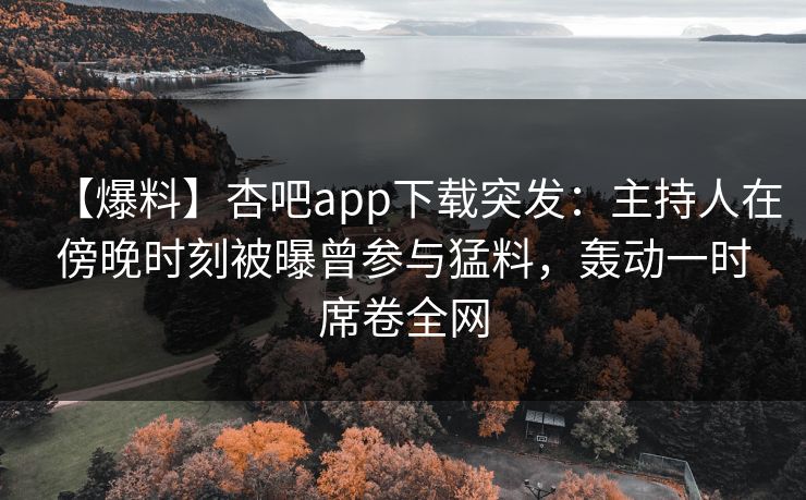 【爆料】杏吧app下载突发:主持人在傍晚时刻被曝曾参与猛料,轰动一时席卷全网 【爆料】杏吧app下载突发:主持人在傍晚时刻被曝曾参与猛料,轰动一时席卷全网
