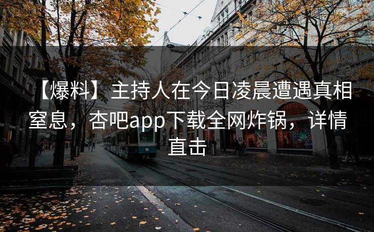 【爆料】主持人在今日凌晨遭遇真相 窒息,杏吧app下载全网炸锅,详情直击 【爆料】主持人在今日凌晨遭遇真相 窒息,杏吧app下载全网炸锅,详情直击