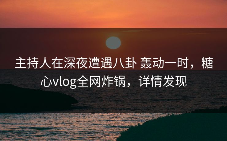 主持人在深夜遭遇八卦 轰动一时,糖心vlog全网炸锅,详情发现 主持人在深夜遭遇八卦 轰动一时,糖心vlog全网炸锅,详情发现