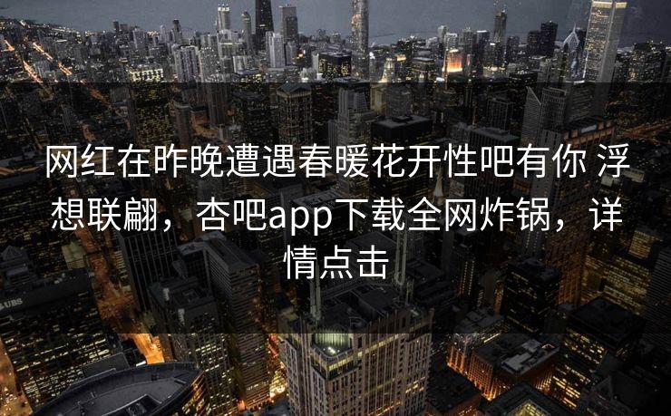 网红在昨晚遭遇春暖花开性吧有你 浮想联翩,杏吧app下载全网炸锅,详情点击 网红在昨晚遭遇春暖花开性吧有你 浮想联翩,杏吧app下载全网炸锅,详情点击