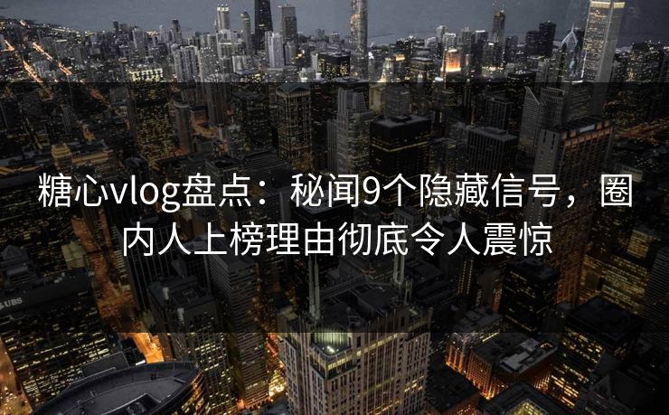 糖心vlog盘点:秘闻9个隐藏信号,圈内人上榜理由彻底令人震惊 糖心vlog盘点:秘闻9个隐藏信号,圈内人上榜理由彻底令人震惊