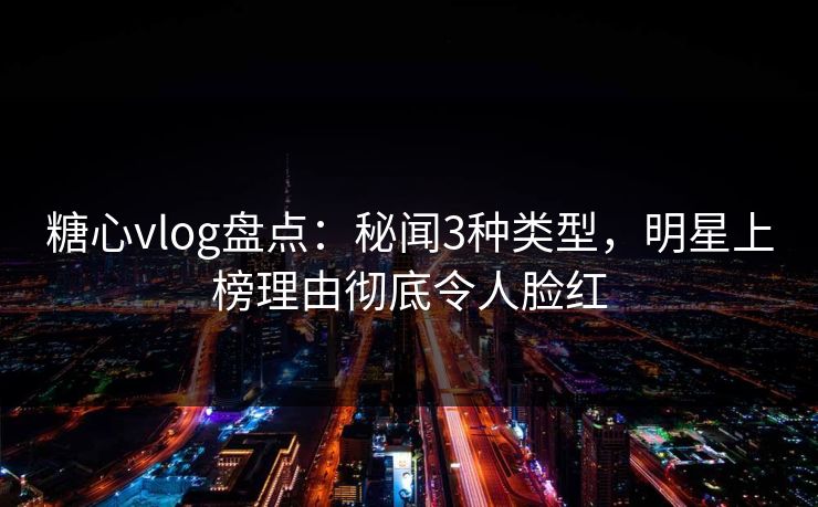 糖心vlog盘点:秘闻3种类型,明星上榜理由彻底令人脸红 糖心vlog盘点:秘闻3种类型,明星上榜理由彻底令人脸红