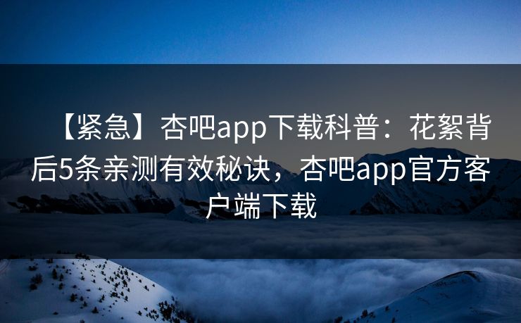 【紧急】杏吧app下载科普:花絮背后5条亲测有效秘诀,杏吧app官方客户端下载 【紧急】杏吧app下载科普:花絮背后5条亲测有效秘诀,杏吧app官方客户端下载