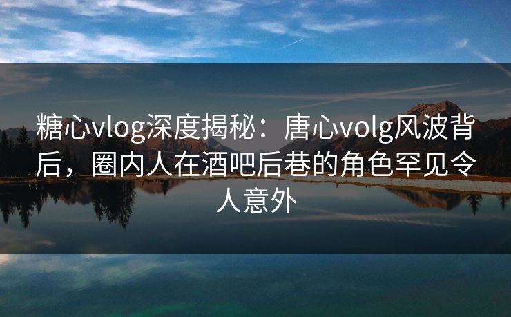 糖心vlog深度揭秘:唐心volg风波背后,圈内人在酒吧后巷的角色罕见令人意外 糖心vlog深度揭秘:唐心volg风波背后,圈内人在酒吧后巷的角色罕见令人意外