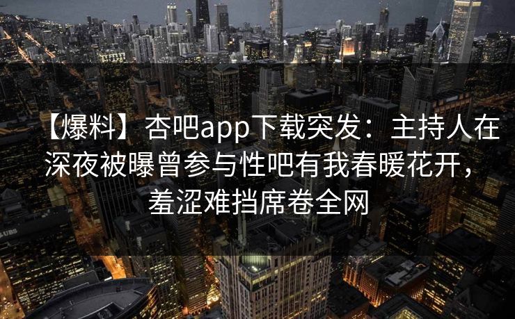 【爆料】杏吧app下载突发:主持人在深夜被曝曾参与性吧有我春暖花开,羞涩难挡席卷全网 【爆料】杏吧app下载突发:主持人在深夜被曝曾参与性吧有我春暖花开,羞涩难挡席卷全网
